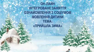 Інтегроване он-лайн заняття з ознайомлення з соціумом та мовлення дитини. Тема: "Прийшла зима."