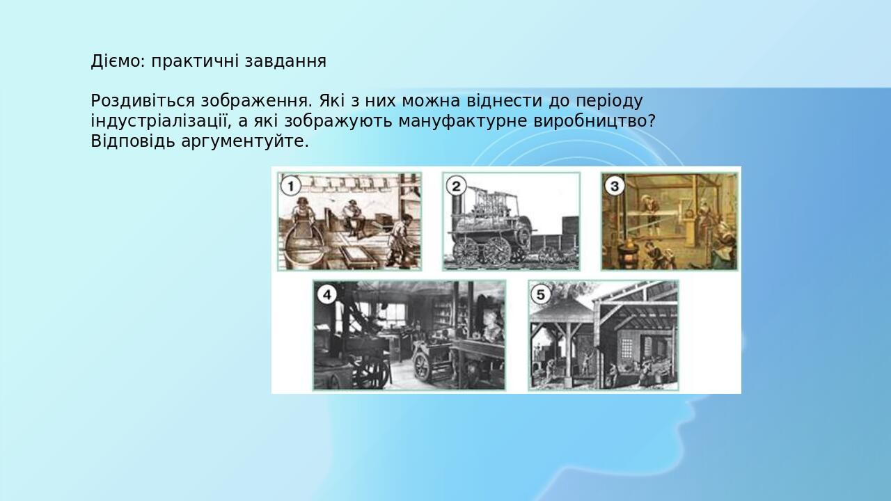 Діємо: практичні завдання Роздивіться зображення. Які з них можна віднести до періоду індустріалізації, а які зображують мануфактурне виробництво? ...