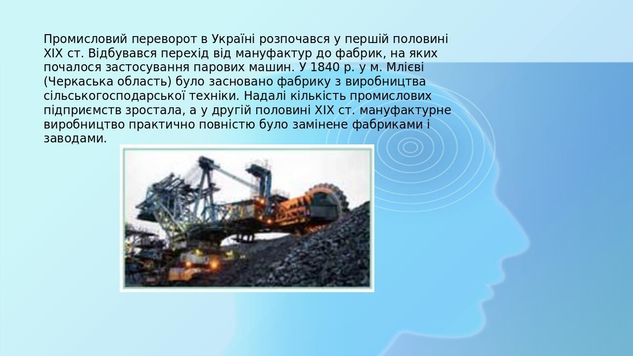 Промисловий переворот в Україні розпочався у першій половині XIX ст. Відбувався перехід від мануфактур до фабрик, на яких почалося застосування пар...