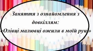 Інтегроване заняття з ознайомленням з довкіллям «Олівці малювці ожили в моїй руці»