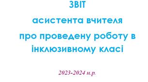 Звіт асистента вчителя за I семестр 2023-2024 н.р. / Звіт асистента вчителя за II семестр 2023-2024 н.р.звіт асистента вчителя про проведену роботу з учнем з ООП / звіт асистента вчителя про роботу в інклюзивному класі