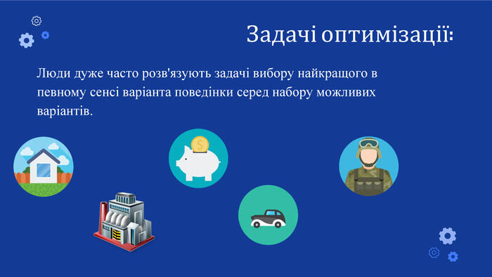Люди дуже часто розв'язують задачі вибору найкращого в певному сенсі варіанта поведінки серед набору можливих варіантів. Задачі оптимізації: