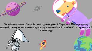 "Україна в космосі "-історія, сьогодення участі України в Між народному процесі освоєння космічного простору з економічної, технічної та стратегічної  точки зору