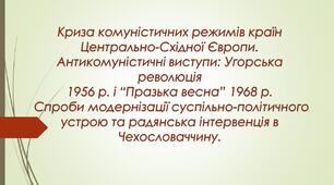Криза комуністичних режимів країн Центрально-Східної Європи. Антикомуністичні виступи: Угорська революція 1956 р. і “Празька весна” 1968 р. Спроби модернізації суспільно-політичного устрою та радянська інтервенція в Чехословаччину.