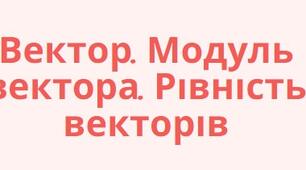 Вектор. Модуль вектора. Рівність векторів.