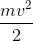 \frac {mv^2}{2}