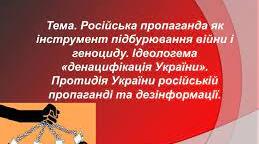 Тема. Російська пропаганда як інструмент підбурювання війни і геноциду. Ідеологема «денацифікація України». Протидія України російській пропаганді та дезінформації. 