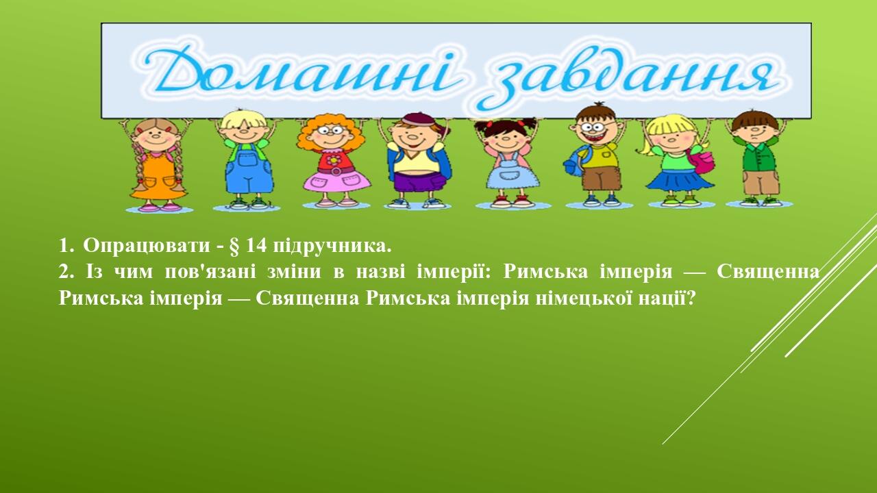 Опрацювати - § 14 підручника. 2. Із чим пов'язані зміни в назві імперії: Римська імперія — Священна Римська імперія — Священна Римська імперія німе...