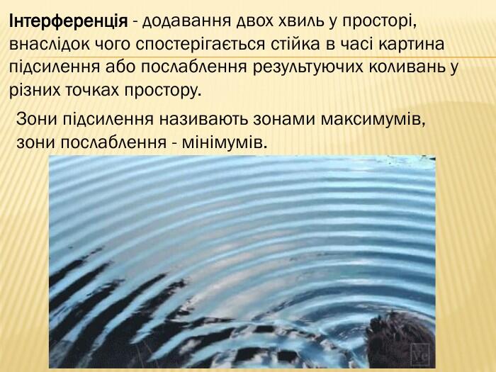 Інтерференція - додавання двох хвиль у просторі, внаслідок чого спостерігається стійка в часі картина підсилення або послаблення результуючих коливань у різних точках простору. Зони підсилення називають зонами максимумів, зони послаблення - мінімумів.