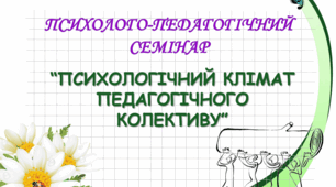 ПСИХОЛОГО-ПЕДАГОГІЧНИЙ СЕМІНАР “ПСИХОЛОГІЧНИЙ КЛІМАТ ПЕДАГОГІЧНОГО КОЛЕКТИВУ”