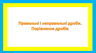 Правильні і неправильні дроби. Порівняння дробів