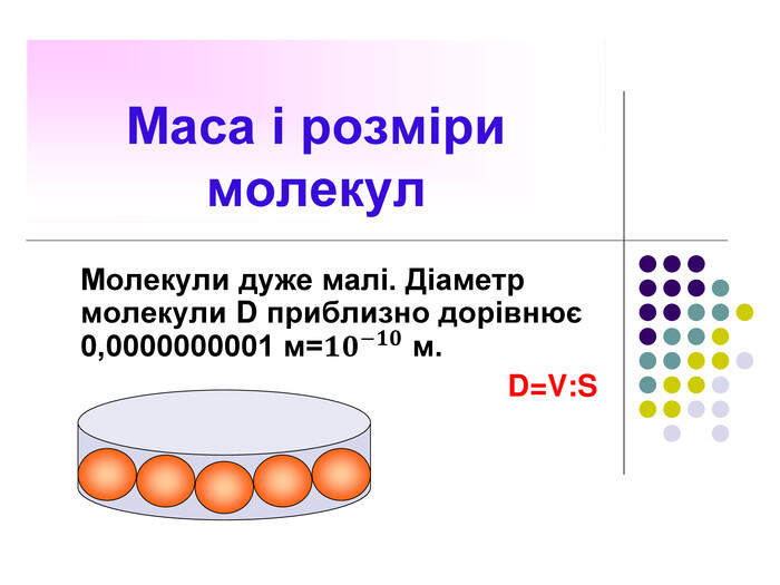 Маса і розміри молекул. Молекули дуже малі. Діаметр молекули D приблизно дорівнює 0,0000000001 м=𝟏𝟎−𝟏𝟎 м. D=V: S S