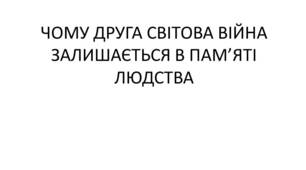 ЧОМУ ДРУГА СВІТОВА ВІЙНА ЗАЛИШАЄТЬСЯ В ПАМ’ЯТІ ЛЮДСТВА