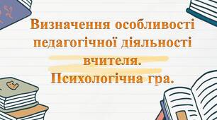 Визначення особливості педагогічної діяльності вчителя. Психологічна гра. 