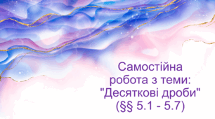 Самостійна робота з теми: "Десяткові дроби" (§§ 5.1 - 5.7)