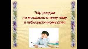 Письмовий твір-роздум на морально-етичну тему в публіцистичному стилі 