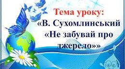 Василь Сухомлинський “Не забувайте про джерело.”