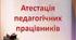 Презентація: Атестація педагогічних працівників у закладі освіти