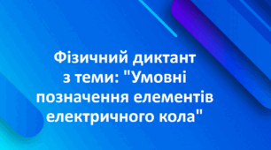 Фізичний диктант з теми: "Умовні позначення елементів електричного кола"