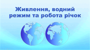 Презентація з географії 6 клас НУШ "Живлення, водний режим та робота річок" (за підручником Кобернік С. Г., Коваленко Р. Р.)