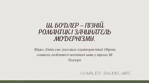 Ш. Бодлер – пізній романтик і зачинатель модернізму. Збірка «Квіти зла» (загальна характеристика). Образи, символи, особливості поетичної мови у віршах  Ш. Бодлера