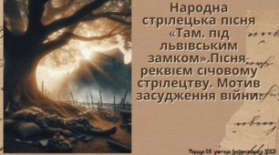 Народна стрілецька пісня «Там, під львівським замком».Пісня-реквієм січовому стрілецтву. Мотив засудження війни