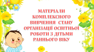 МАТЕРІАЛИ КОМПЛЕКСНОГО ВИВЧЕННЯ  СТАНУ  ОРГАНІЗАЦІЇ ОСВІТНЬОЇ РОБОТИ З ДІТЬМИ РАННЬОГО ВІКУ