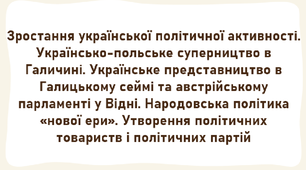 Зростання української політичної активності. Українсько-польське суперництво в Галичині. Українське представництво в Галицькому сеймі та австрійському парламенті у Відні. Народовська політика «нової ери». Утворення політичних товариств і політичних партій