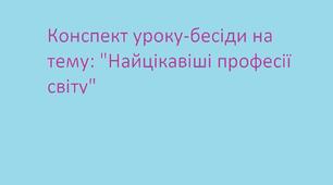 Конспект уроку-бесіди на тему: "Найцікавіші професії світу"
