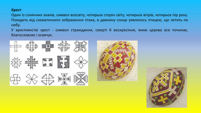 Хрест Один із сонячних знаків, символ всесвіту, чотирьох сторін світу, чотирьох вітрів, чотирьох пір року. Походить від схематичного зображення птаха, в давнину сонце уявлялось птицею, що летить по небу. У християнстві хрест - символ страждання, смерті й воскресіння, яким церква все починає, благословляє і освячує.