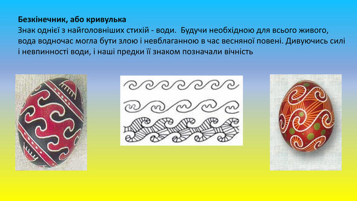 Безкінечник, або кривулька Знак однієї з найголовніших стихій - води. Будучи необхідною для всього живого, вода водночас могла бути злою і невблаганною в час весняної повені. Дивуючись силі і невпинності води, і наші предки її знаком позначали вічність