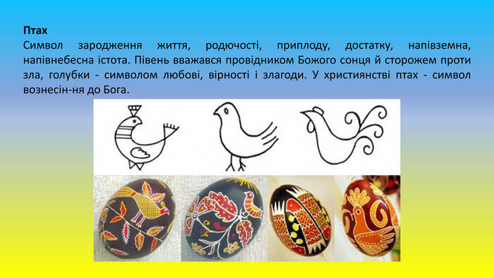 Птах. Символ зародження життя, родючості, приплоду, достатку, напівземна, напівнебесна істота. Півень вважався провідником Божого сонця й сторожем проти зла, голубки - символом любові, вірності і злагоди. У християнстві птах - символ вознесін-ня до Бога.