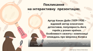 "Артур Конан Дойл  – відомий автор класичних детективів, популярність його героїв у різних країнах. Особливості сюжету і композиції оповідань про Шерлока Холмса" ( PDF документ, інтерактивна презентація з гіперпокликанням на платформу Канва)