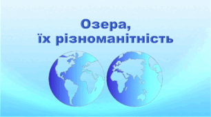 Презентація з географії 6 клас НУШ "Озера, походження озерних улоговин, водний режим та солоність озер"