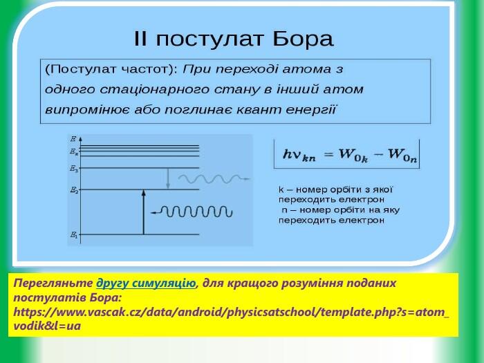Перегляньте другу симуляцію, для кращого розуміння поданих постулатів Бора: https://www.vascak.cz/data/android/physicsatschool/template.php?s=atom_vodik&l=ua
