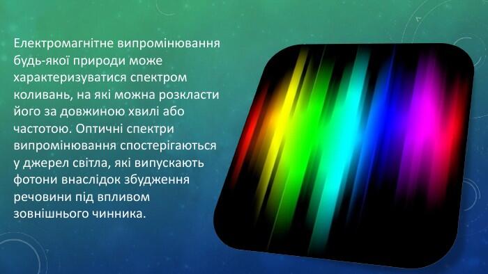 Електромагнітне випромінювання будь-якої природи може характеризуватися спектром коливань, на які можна розкласти його за довжиною хвилі або частотою. Оптичні спектри випромінювання спостерігаються у джерел світла, які випускають фотони внаслідок збудження речовини під впливом зовнішнього чинника.