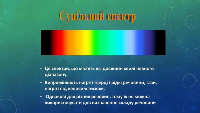 Це спектри, що містять всі довжини хвилі певного діапазону. Випромінюють нагріті тверді і рідкі речовини, гази, нагріті під великим тиском. Однакові для різних речовин, тому їх не можна використовувати для визначення складу речовини. Суцільний спектр