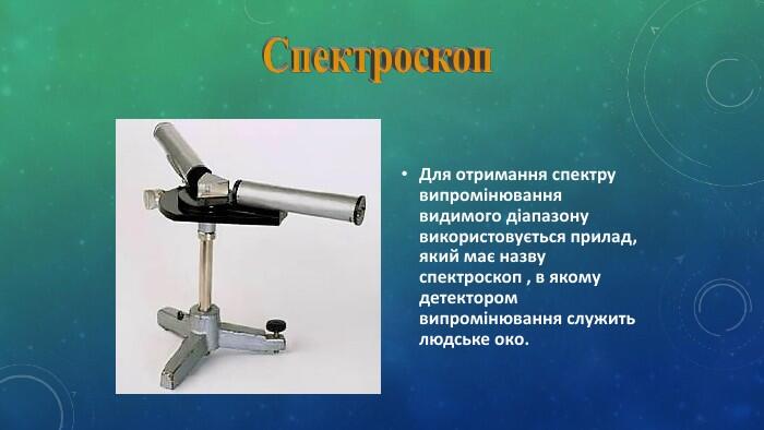 Для отримання спектру випромінювання видимого діапазону використовується прилад, який має назву спектроскоп , в якому детектором випромінювання служить людське око. Спектроскоп