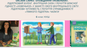 Оксана Сайко. Оповідання «Новенька». Підлітковий булінг. Внутрішня сила і почуття власної гідності «новенької» у захисті свого внутрішнього світу. Підліткова чутливість і почуття справедливості «тяжкого підлітка» Чалаги