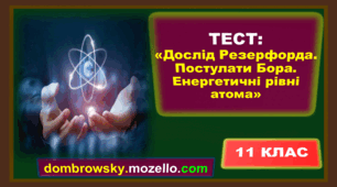 Тест по темі: «Дослід Резерфорда. Постулати Бора. Енергетичні рівні атома» 