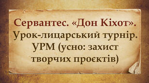 Сервантес. Роман "Дон Кіхот". Урок-лицарський турнір. УРМ (усно: захист творчих проєктів).