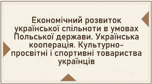 Презентація, 10 клас. Економічний розвиток української спільноти в умовах Польської держави. Українська кооперація. Культурно- просвітні і спортивні товариства українців
