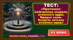 Тест по темі: «Протонно-нейтронна модель атомного ядра. Ядерні сили. Енергія зв’язку атомних ядер» 
