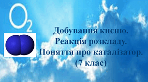 Добування кисню. Реакція розкладу. Поняття про каталізатор. (7 клас)