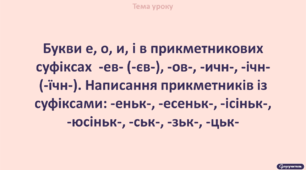 Букви е, о, и, і в прикметникових суфіксах -ев- (-єв-), -ов-, -ичн-, -ічн- (-їчн-). Написання прикметників із  суфіксами: -еньк-, -есеньк-, -ісіньк-, -юсіньк-, -ськ-, -зьк-, -цьк-