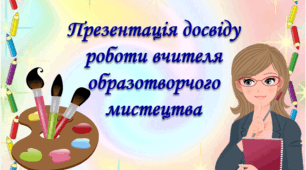 Опис досвіду вчителя мистецтва "Розвиток творчих здібностей учнів засобами образотворчого мистецтва"