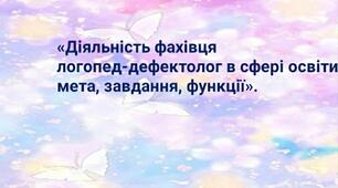 «Діяльність фахівця логопед-дефектолог в сфері освіти: мета, завдання, функції».