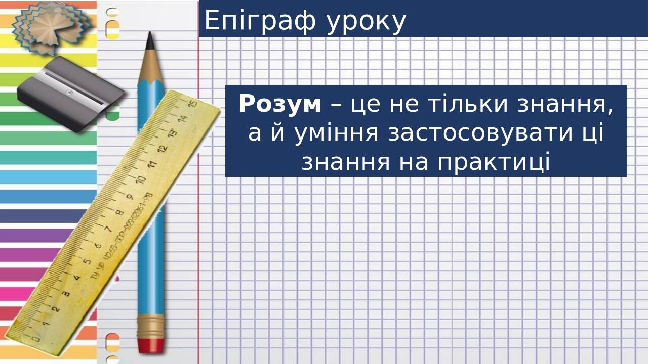 Епіграф уроку Розум – це не тільки знання, а й уміння застосовувати ці знання на практиці