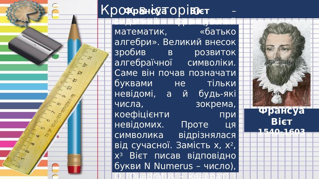 Крок в історію Франсуа Вієт 1540-1603 Франсуа Вієт – видатний французький математик, «батько алгебри». Великий внесок зробив в розвиток алгебраїчно...