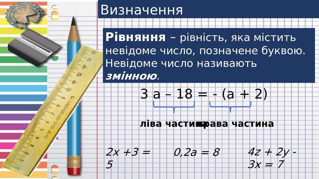 Визначення Рівняння – рівність, яка містить невідоме число, позначене буквою. Невідоме число називають змінною. 3 а – 18 = - (а + 2) ліва частина п...